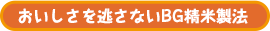 おいしさを逃さないBG精米製法